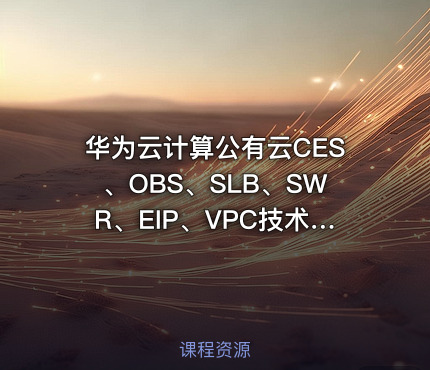 华为云计算公有云CES、OBS、SLB、SWR、EIP、VPC技术实战