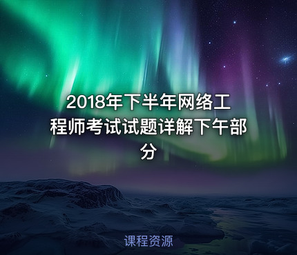 2018年下半年网络工程师考试试题详解下午部分