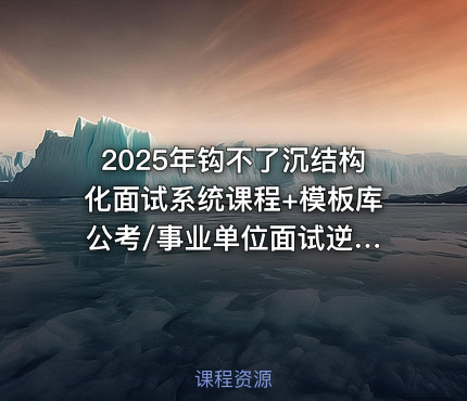2025年钩不了沉结构化面试系统课程+模板库 公考/事业单位面试逆袭
