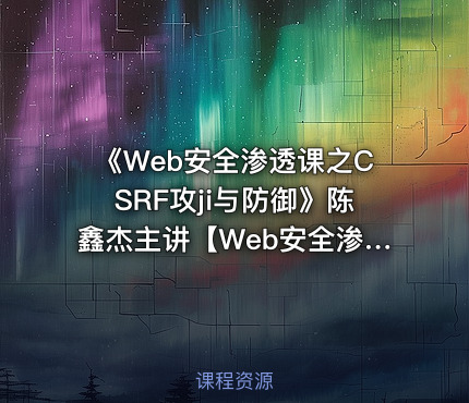 《Web安全渗透课之CSRF攻ji与防御》陈鑫杰主讲【Web安全渗透系列视频课程】