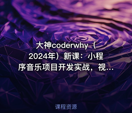 大神coderwhy（2024年）新课：小程序音乐项目开发实战，视频+资料，价值498￥
