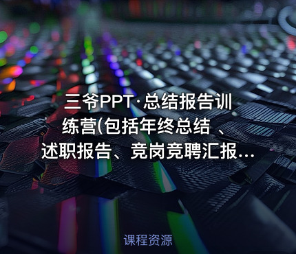 三爷PPT·总结报告训练营(包括年终总结 、述职报告、竞岗竞聘汇报、季度汇报)