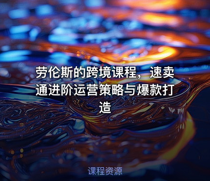 劳伦斯的跨境课程，速卖通进阶运营策略与爆款打造