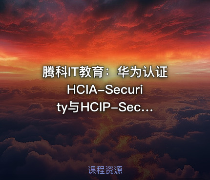 腾科IT教育：华为认证HCIA-Security与HCIP-Security