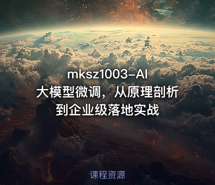mksz1003-AI大模型微调，从原理剖析到企业级落地实战