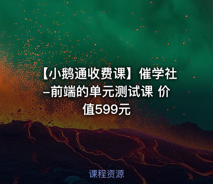 【小鹅通收费课】催学社-前端的单元测试课 价值599元
