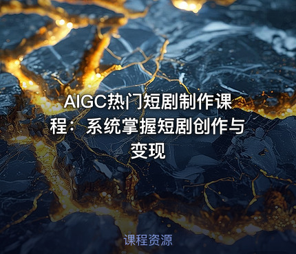AIGC热门短剧制作课程：系统掌握短剧创作与变现