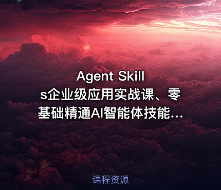 Agent Skills企业级应用实战课、零基础精通AI智能体技能开发