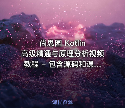 尚思园 Kotlin 高级精通与原理分析视频教程 - 包含源码和课程资料