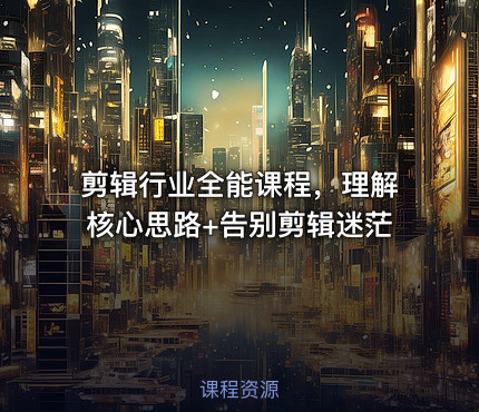 剪辑行业全能课程，理解核心思路+告别剪辑迷茫