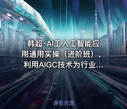 韩超·AI工人工智能应用通用实操（进阶班），利用AIGC技术为行业赋能，实现变现