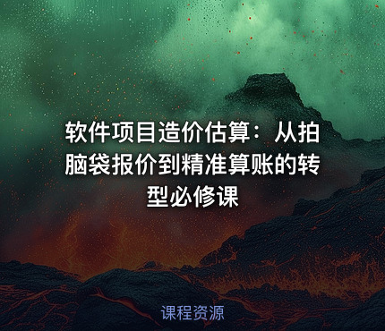 软件项目造价估算：从拍脑袋报价到精准算账的转型必修课