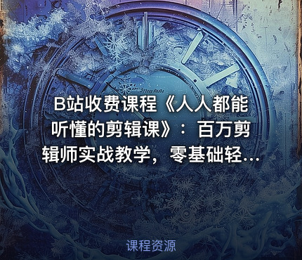 B站收费课程《人人都能听懂的剪辑课》：百万剪辑师实战教学，零基础轻松掌握剪辑技巧
