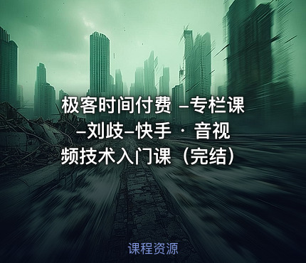 极客时间付费 -专栏课-刘歧-快手 · 音视频技术入门课（完结）