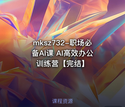 mksz732-职场必备AI课 AI高效办公训练营【完结】