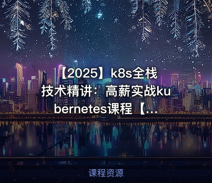 【2025】k8s全栈技术精讲：高薪实战kubernetes课程【入门到实战】大厂真实案例