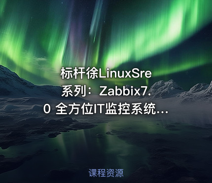 标杆徐LinuxSre系列：Zabbix7.0 全方位IT监控系统实践（30讲）