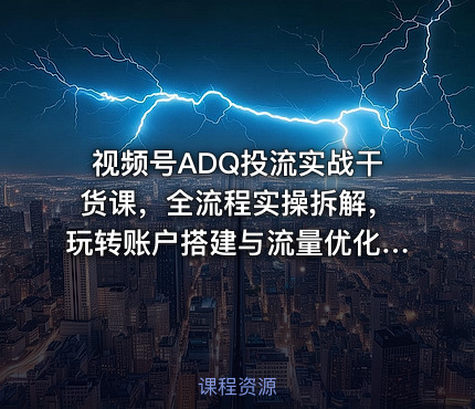 视频号ADQ投流实战干货课，全流程实操拆解，玩转账户搭建与流量优化，高效提升投放收益