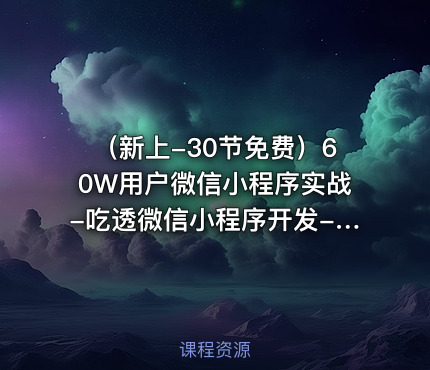 （新上-30节免费）60W用户微信小程序实战-吃透微信小程序开发-基础+高阶课程