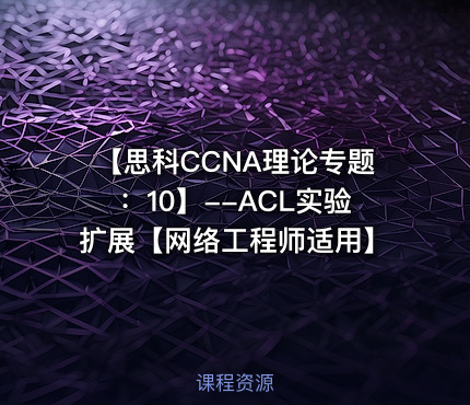 【思科CCNA理论专题：10】--ACL实验扩展【网络工程师适用】
