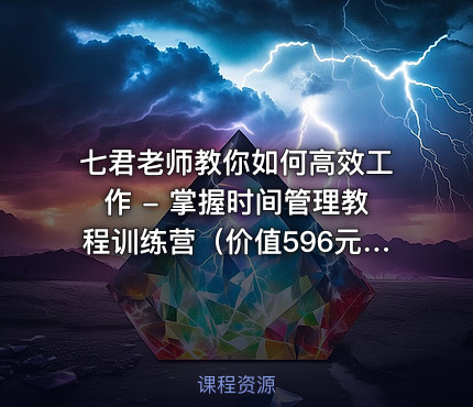 七君老师教你如何高效工作 - 掌握时间管理教程训练营（价值596元）