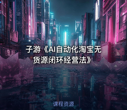 子游《AI自动化淘宝无货源闭环经营法》