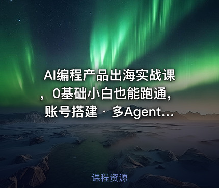 AI编程产品出海实战课，0基础小白也能跑通，账号搭建・多Agent开发・市场调研全流程，月入千刀跨境变现教程