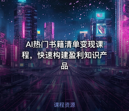 AI热门书籍清单变现课程，快速构建盈利知识产品