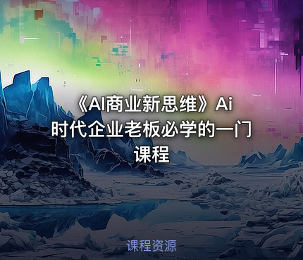 《AI商业新思维》Ai时代企业老板必学的一门课程