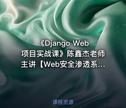《Django Web项目实战课》陈鑫杰老师主讲【Web安全渗透系列视频课程】
