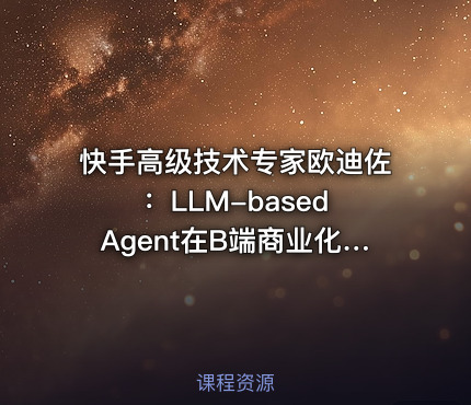 快手高级技术专家欧迪佐：LLM-based Agent在B端商业化的技术探索与实践