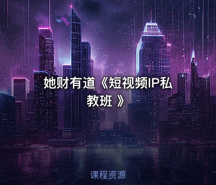 她财有道《短视频IP私教班 》