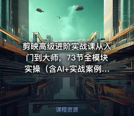 剪映高级进阶实战课从入门到大师，73节全模块实操（含AI+实战案例）