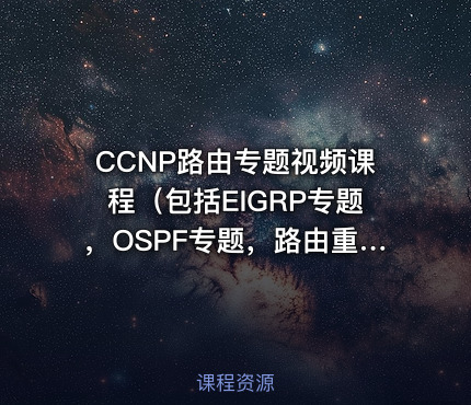 CCNP路由专题视频课程（包括EIGRP专题，OSPF专题，路由重分布）