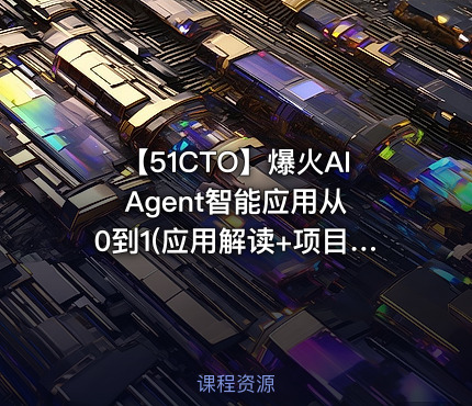 【51CTO】爆火AI Agent智能应用从0到1(应用解读+项目实战)