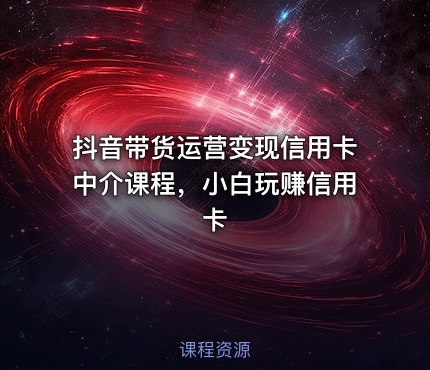 抖音带货运营变现信用卡中介课程，小白玩赚信用卡
