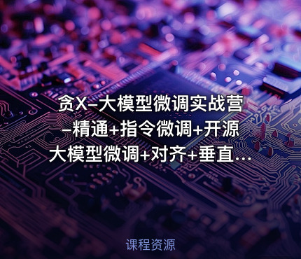 贪X-大模型微调实战营-精通+指令微调+开源大模型微调+对齐+垂直领域应用