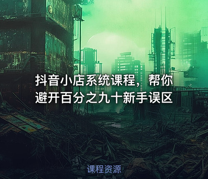 抖音小店系统课程，帮你避开百分之九十新手误区