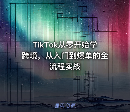 TikTok从零开始学跨境，从入门到爆单的全流程实战
