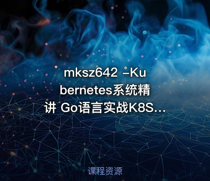 mksz642 -Kubernetes系统精讲 Go语言实战K8S集群可视化【20章完结】
