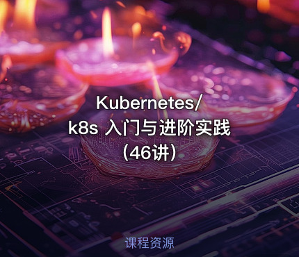 Kubernetes/k8s 入门与进阶实践（46讲）