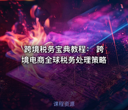 跨境税务宝典教程： 跨境电商全球税务处理策略