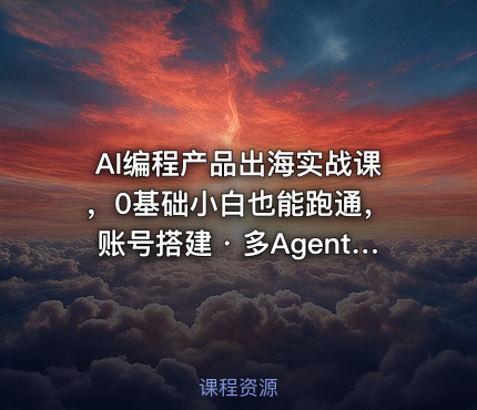 AI编程产品出海实战课，0基础小白也能跑通，账号搭建・多Agent开发・市场调研全流程