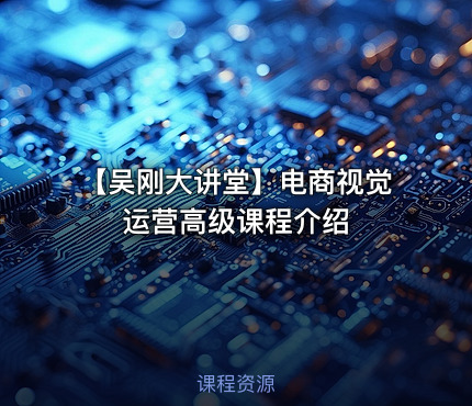 【吴刚大讲堂】电商视觉运营高级课程介绍