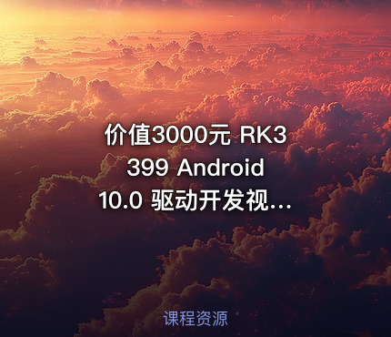 RK3399 Android 10.0 驱动开发视频教程