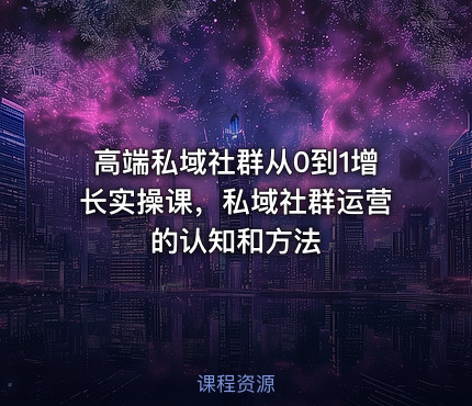 高端私域社群从0到1增长实操课，私域社群运营的认知和方法