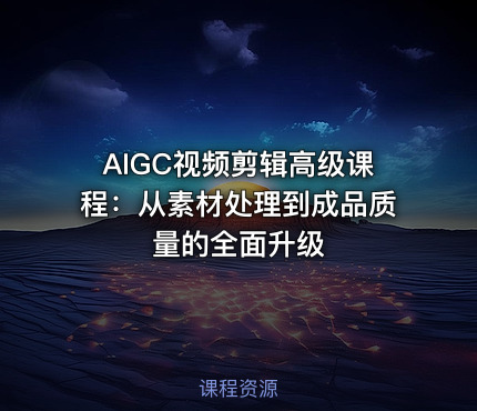 AIGC视频剪辑高级课程：从素材处理到成品质量的全面升级