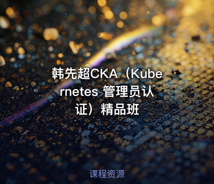 韩先超CKA（Kubernetes 管理员认证）精品班
