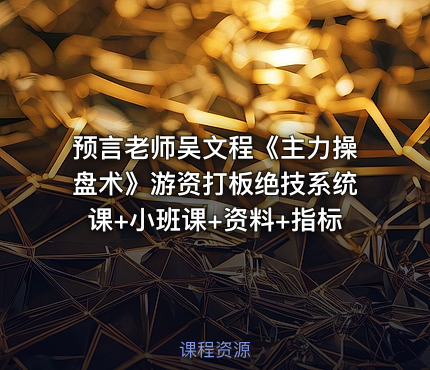预言老师吴文程《主力操盘术》游资打板绝技系统课+小班课+资料+指标