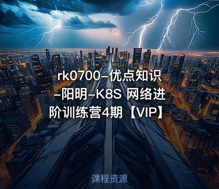 rk0700-优点知识-阳明-K8S 网络进阶训练营4期【VIP】
